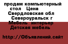  продам компьютерный стол › Цена ­ 2 000 - Свердловская обл., Североуральск г. Мебель, интерьер » Детская мебель   